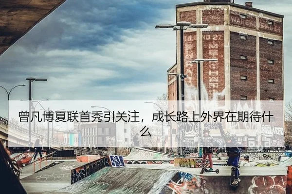 曾凡博夏联首秀引关注，成长路上外界在期待什么